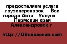 предосталяем услуги грузоперевозок  - Все города Авто » Услуги   . Пермский край,Александровск г.